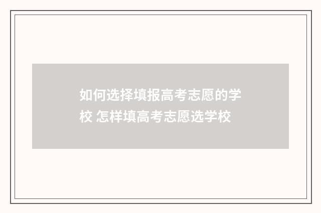 如何选择填报高考志愿的学校 怎样填高考志愿选学校
