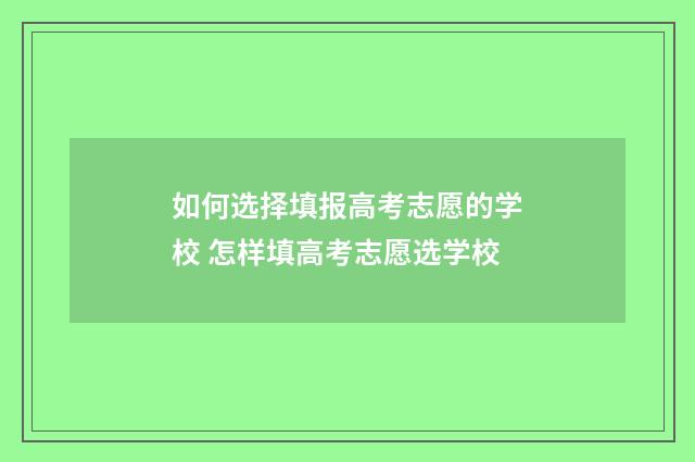 如何选择填报高考志愿的学校 怎样填高考志愿选学校