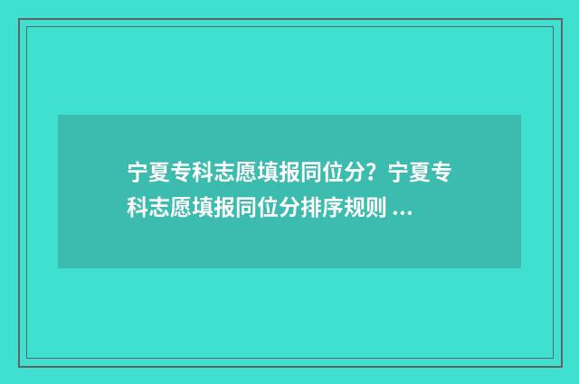 宁夏专科志愿填报同位分？宁夏专科志愿填报同位分排序规则 宁夏专科志愿填报后多久可以查询