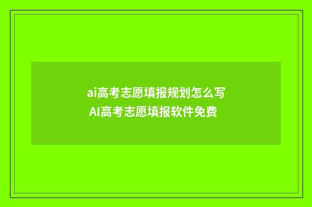 ai高考志愿填报规划怎么写 AI高考志愿填报软件免费