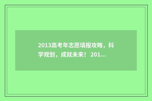2013高考年志愿填报攻略，科学规划，成就未来！ 2013高考志愿怎么填