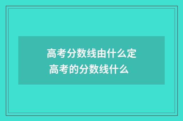 高考分数线由什么定 高考的分数线什么