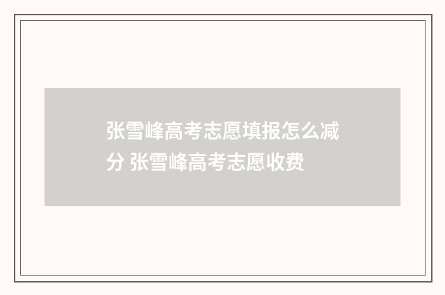 张雪峰高考志愿填报怎么减分 张雪峰高考志愿收费