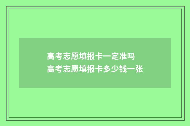 高考志愿填报卡一定准吗 高考志愿填报卡多少钱一张