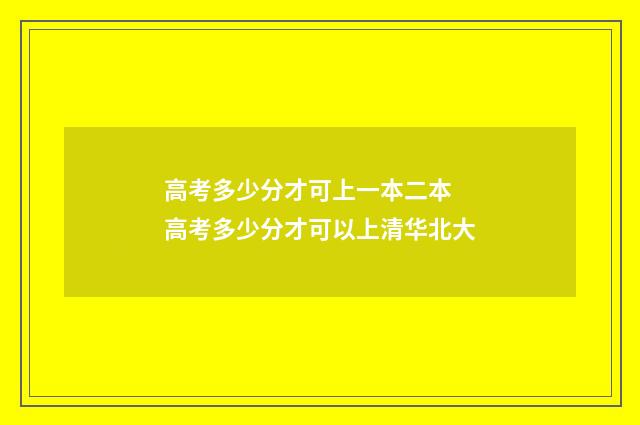高考多少分才可上一本二本 高考多少分才可以上清华北大
