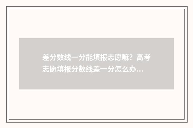 差分数线一分能填报志愿嘛？高考志愿填报分数线差一分怎么办？ 差分数线一分能否被补录专业