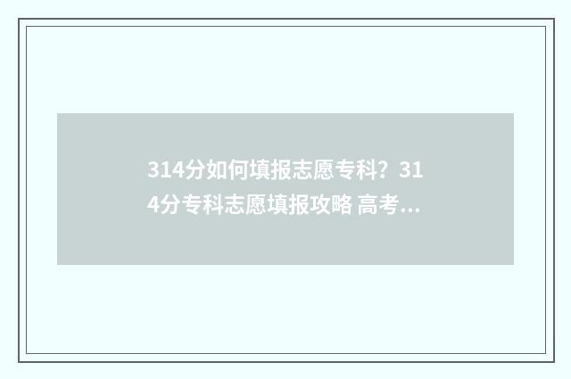 314分如何填报志愿专科？314分专科志愿填报攻略 高考分数314分有什么学校填