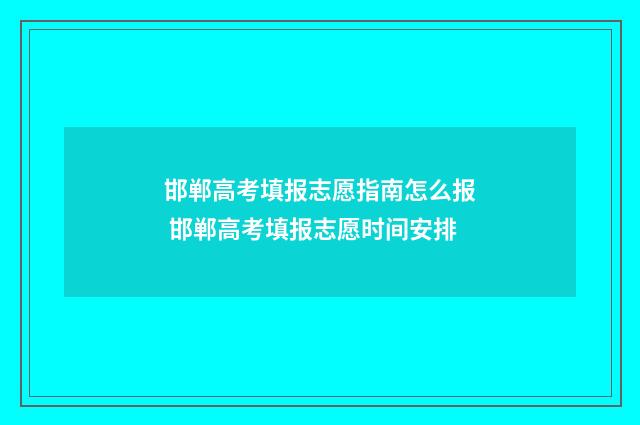 邯郸高考填报志愿指南怎么报 邯郸高考填报志愿时间安排