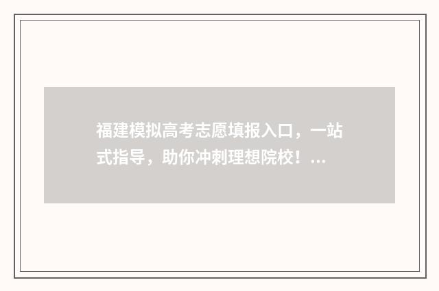 福建模拟高考志愿填报入口，一站式指导，助你冲刺理想院校！ 高考模拟填报系统2021福建
