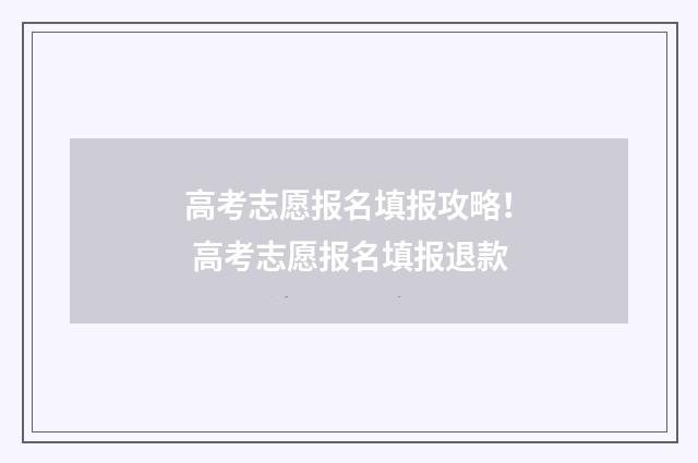 高考志愿报名填报攻略！ 高考志愿报名填报退款