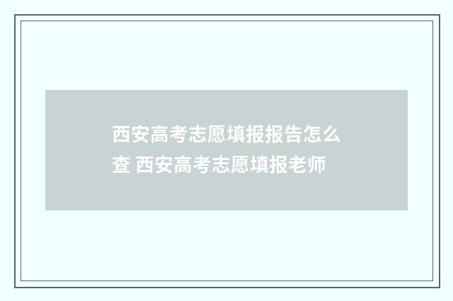 西安高考志愿填报报告怎么查 西安高考志愿填报老师