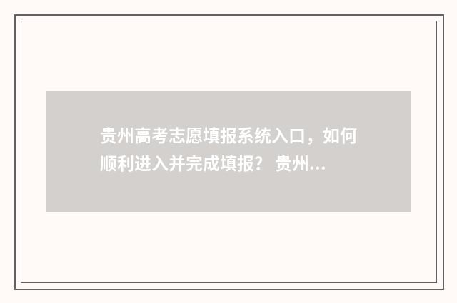 贵州高考志愿填报系统入口，如何顺利进入并完成填报？ 贵州高考志愿填报时间和截止时间