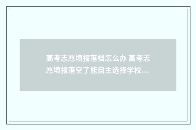 高考志愿填报落档怎么办 高考志愿填报落空了能自主选择学校吗