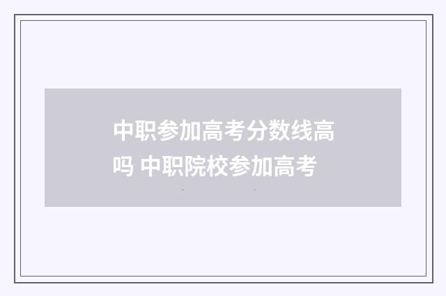 中职参加高考分数线高吗 中职院校参加高考