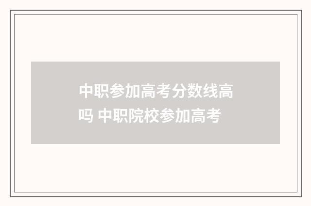 中职参加高考分数线高吗 中职院校参加高考