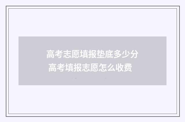 高考志愿填报垫底多少分 高考填报志愿怎么收费