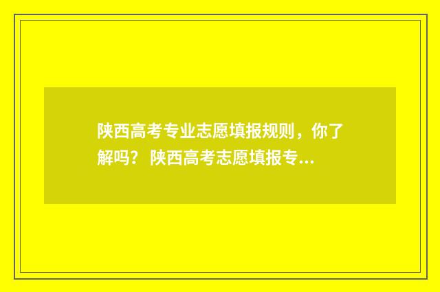 陕西高考专业志愿填报规则，你了解吗？ 陕西高考志愿填报专业代码是几位数