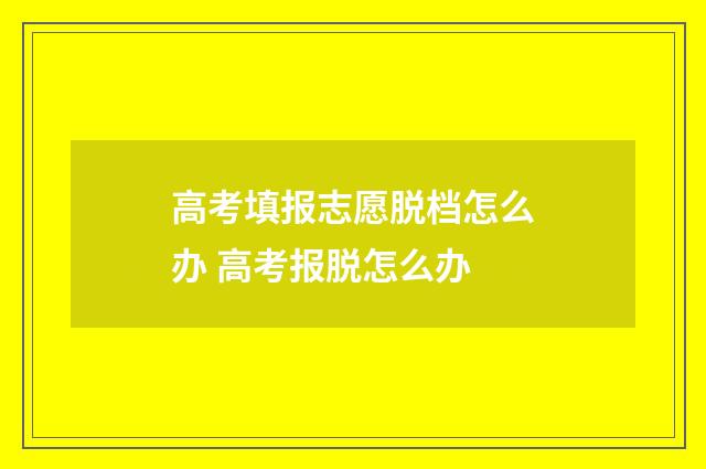 高考填报志愿脱档怎么办 高考报脱怎么办