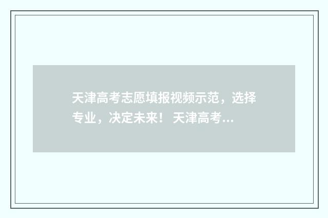 天津高考志愿填报视频示范，选择专业，决定未来！ 天津高考志愿填报规则