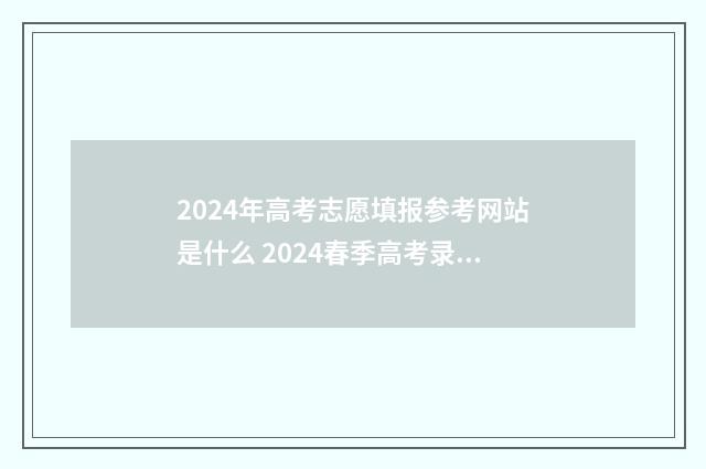 2024年高考志愿填报参考网站是什么 2024春季高考录取分数线
