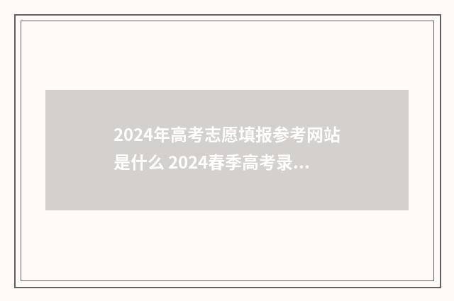 2024年高考志愿填报参考网站是什么 2024春季高考录取分数线