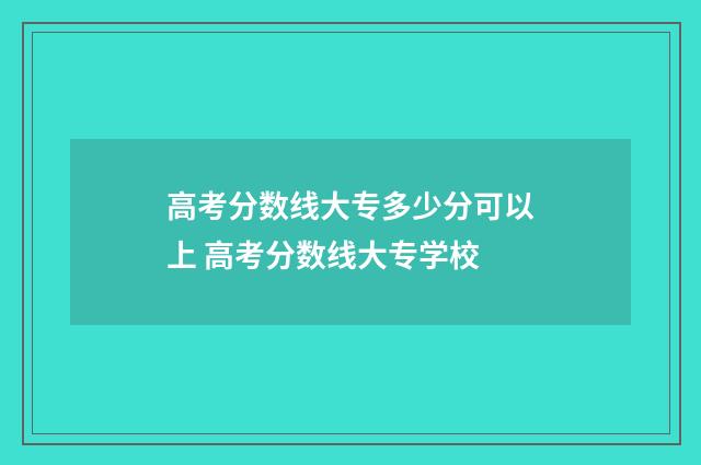 高考分数线大专多少分可以上 高考分数线大专学校