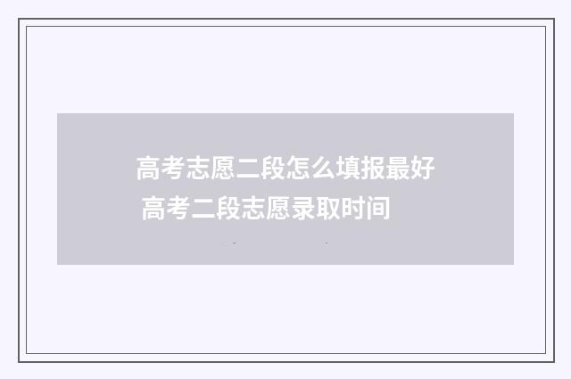 高考志愿二段怎么填报最好 高考二段志愿录取时间