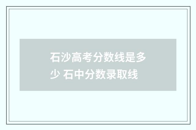 石沙高考分数线是多少 石中分数录取线