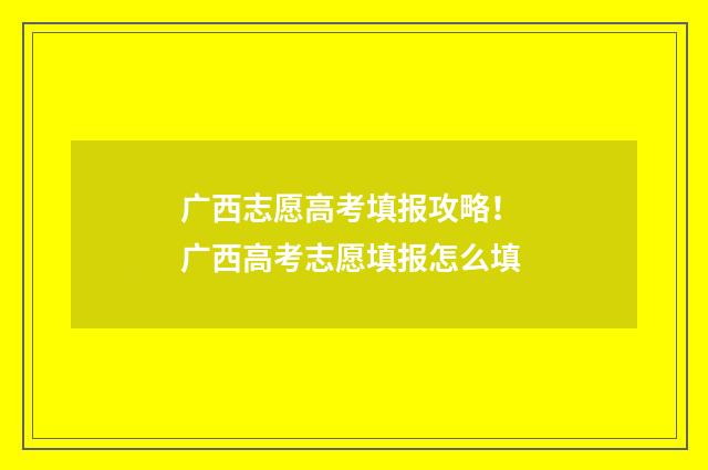 广西志愿高考填报攻略！ 广西高考志愿填报怎么填