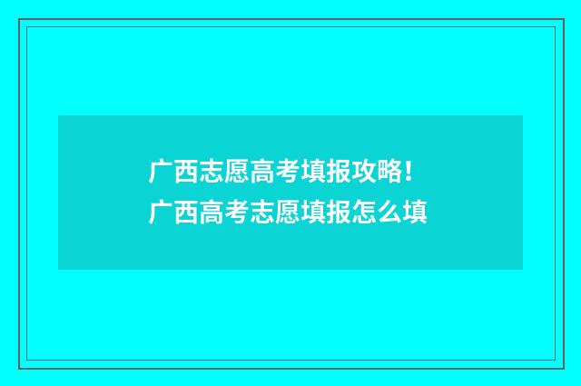 广西志愿高考填报攻略！ 广西高考志愿填报怎么填
