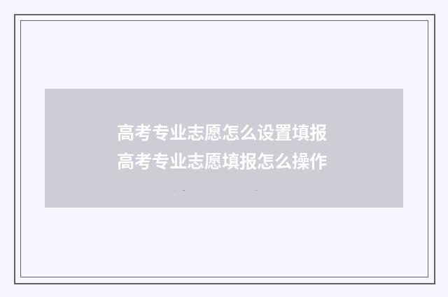高考专业志愿怎么设置填报 高考专业志愿填报怎么操作