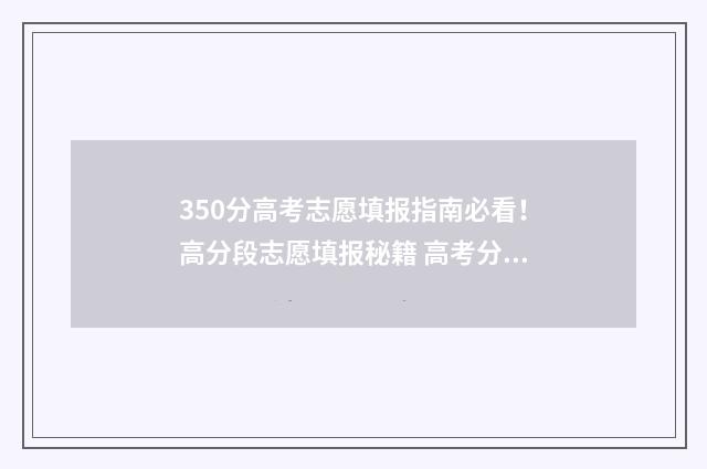 350分高考志愿填报指南必看！高分段志愿填报秘籍 高考分数350可以选什么学校