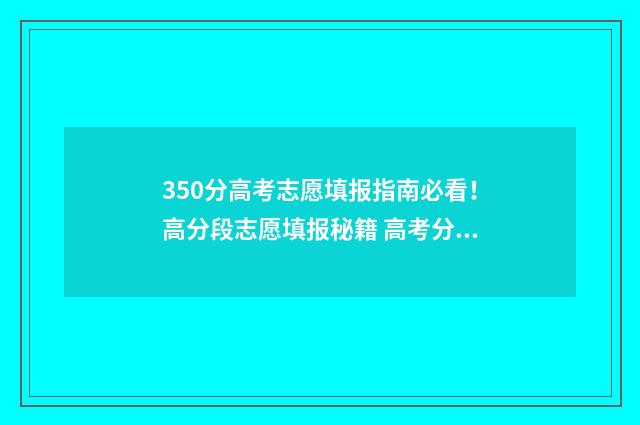 350分高考志愿填报指南必看！高分段志愿填报秘籍 高考分数350可以选什么学校