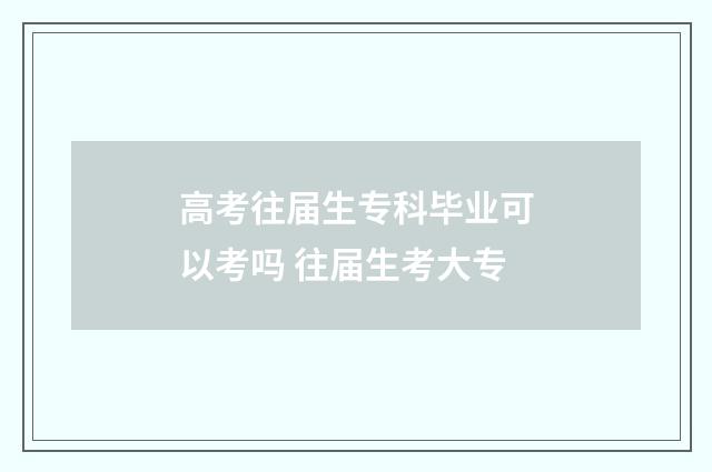 高考往届生专科毕业可以考吗 往届生考大专