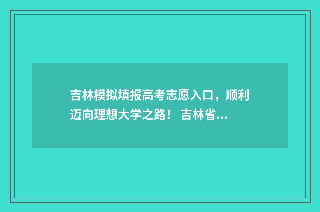 吉林模拟填报高考志愿入口，顺利迈向理想大学之路！ 吉林省高考模拟填报
