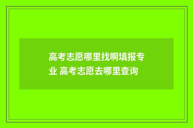 高考志愿哪里找啊填报专业 高考志愿去哪里查询