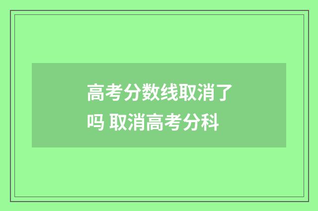 高考分数线取消了吗 取消高考分科