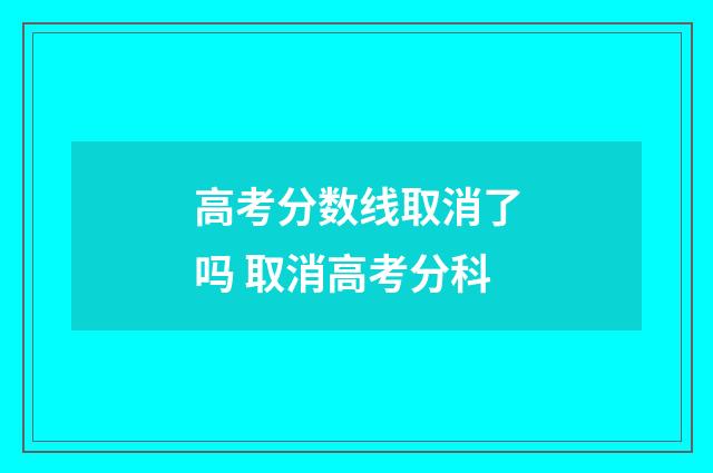 高考分数线取消了吗 取消高考分科
