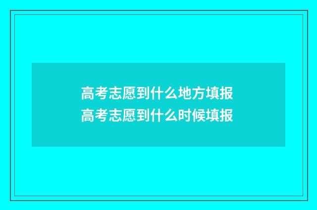 高考志愿到什么地方填报 高考志愿到什么时候填报