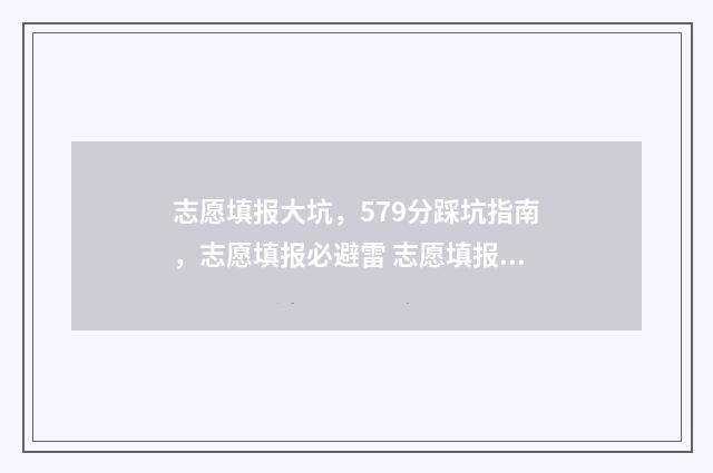志愿填报大坑，579分踩坑指南，志愿填报必避雷 志愿填报大坑图片
