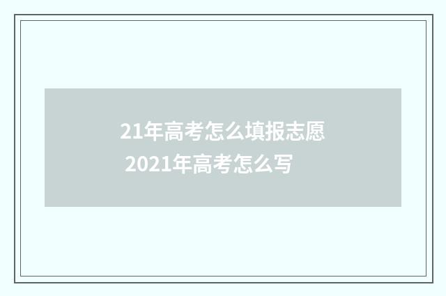 21年高考怎么填报志愿 2021年高考怎么写