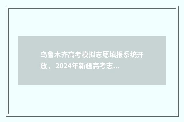 乌鲁木齐高考模拟志愿填报系统开放， 2024年新疆高考志愿填报时间及入口 乌鲁木齐高考模拟试卷