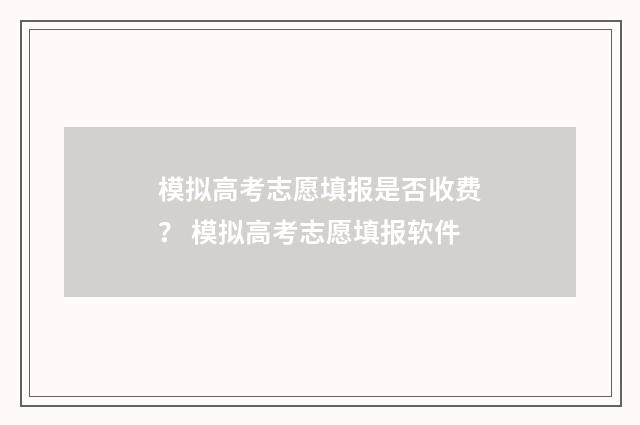模拟高考志愿填报是否收费？ 模拟高考志愿填报软件