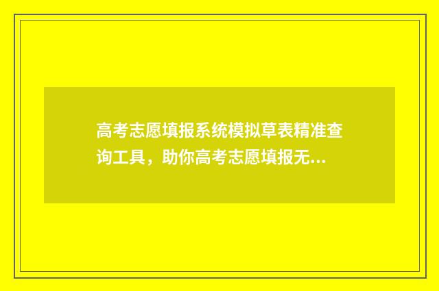 高考志愿填报系统模拟草表精准查询工具，助你高考志愿填报无忧 高考志愿填报怎么填报