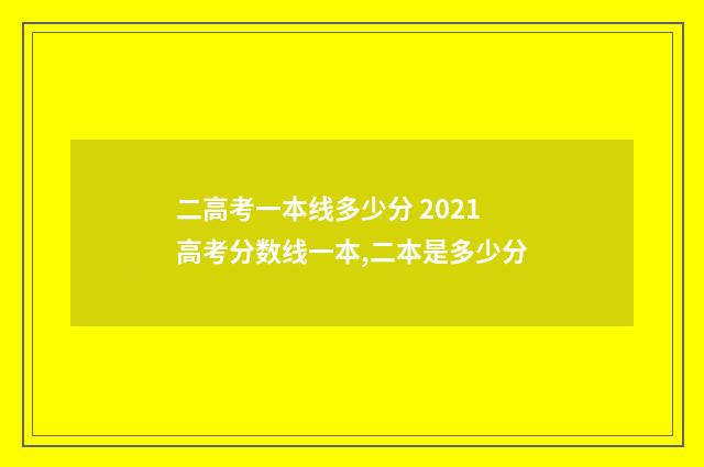 二高考一本线多少分 2021高考分数线一本,二本是多少分