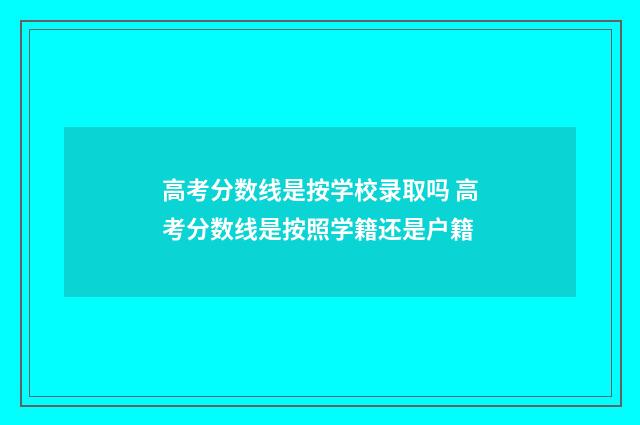 高考分数线是按学校录取吗 高考分数线是按照学籍还是户籍