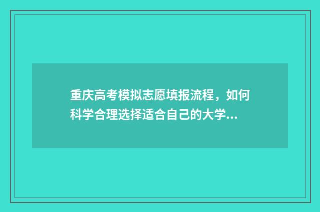 重庆高考模拟志愿填报流程，如何科学合理选择适合自己的大学专业？ 重庆高考模拟志愿