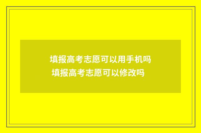 填报高考志愿可以用手机吗 填报高考志愿可以修改吗