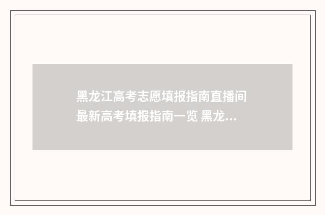 黑龙江高考志愿填报指南直播间 最新高考填报指南一览 黑龙江省单招学校有哪些