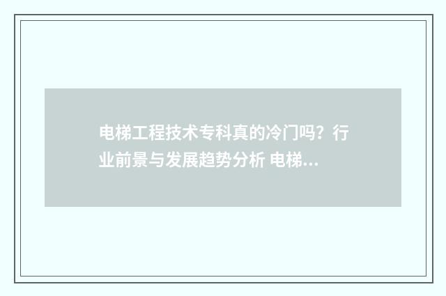 电梯工程技术专科真的冷门吗？行业前景与发展趋势分析 电梯工程技术专业学什么